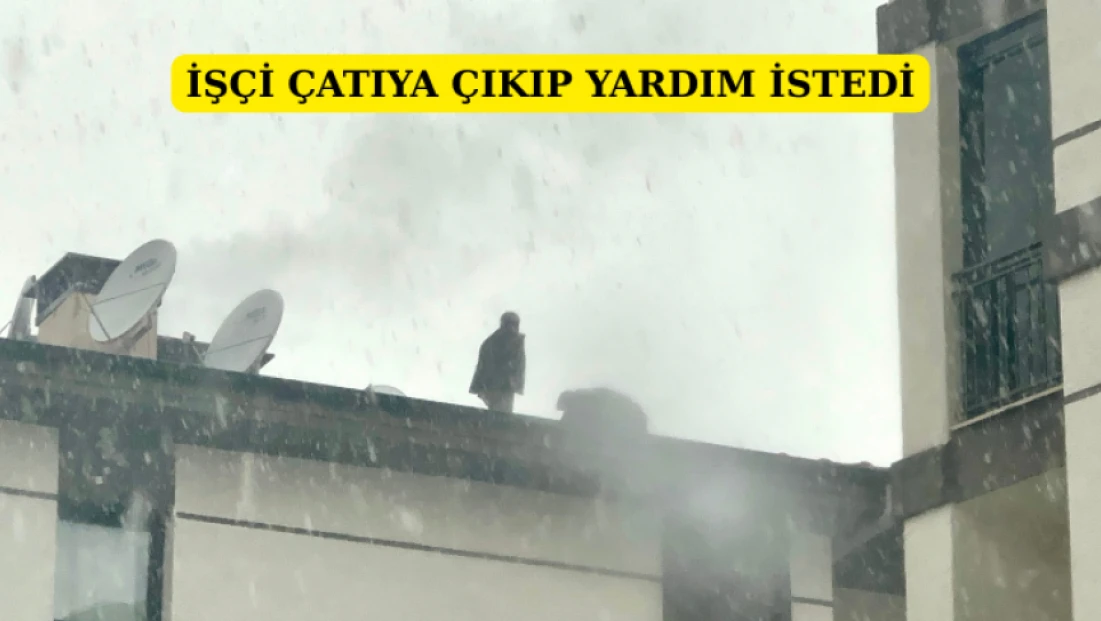 İşçi çatıya çıkıp yardım istedi