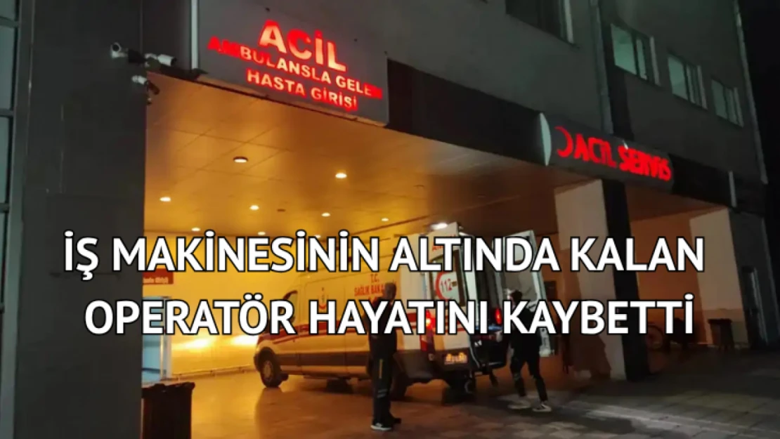 İş makinesinin altında kalan operatör hayatını kaybetti