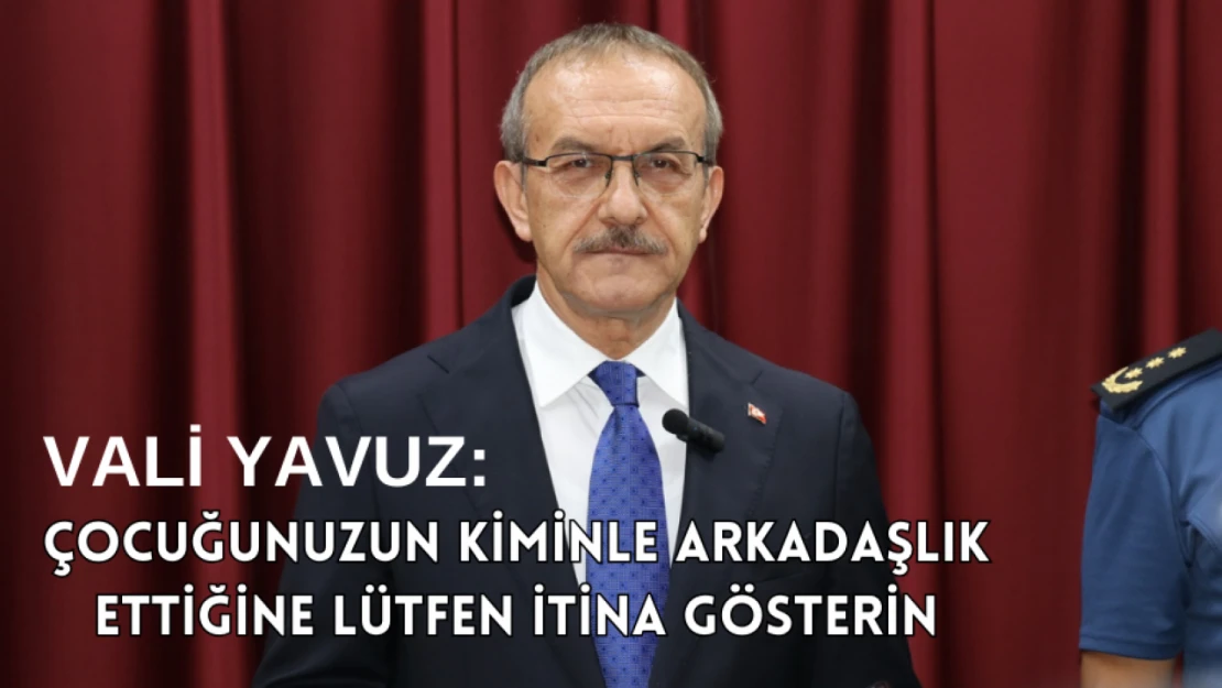 Vali Yavuz: Çocuğunuzun kiminle arkadaşlık ettiğine lütfen itina gösterin