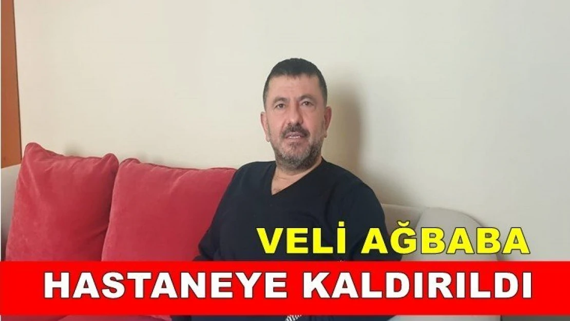 Veli Ağbaba hastaneye kaldırıldı