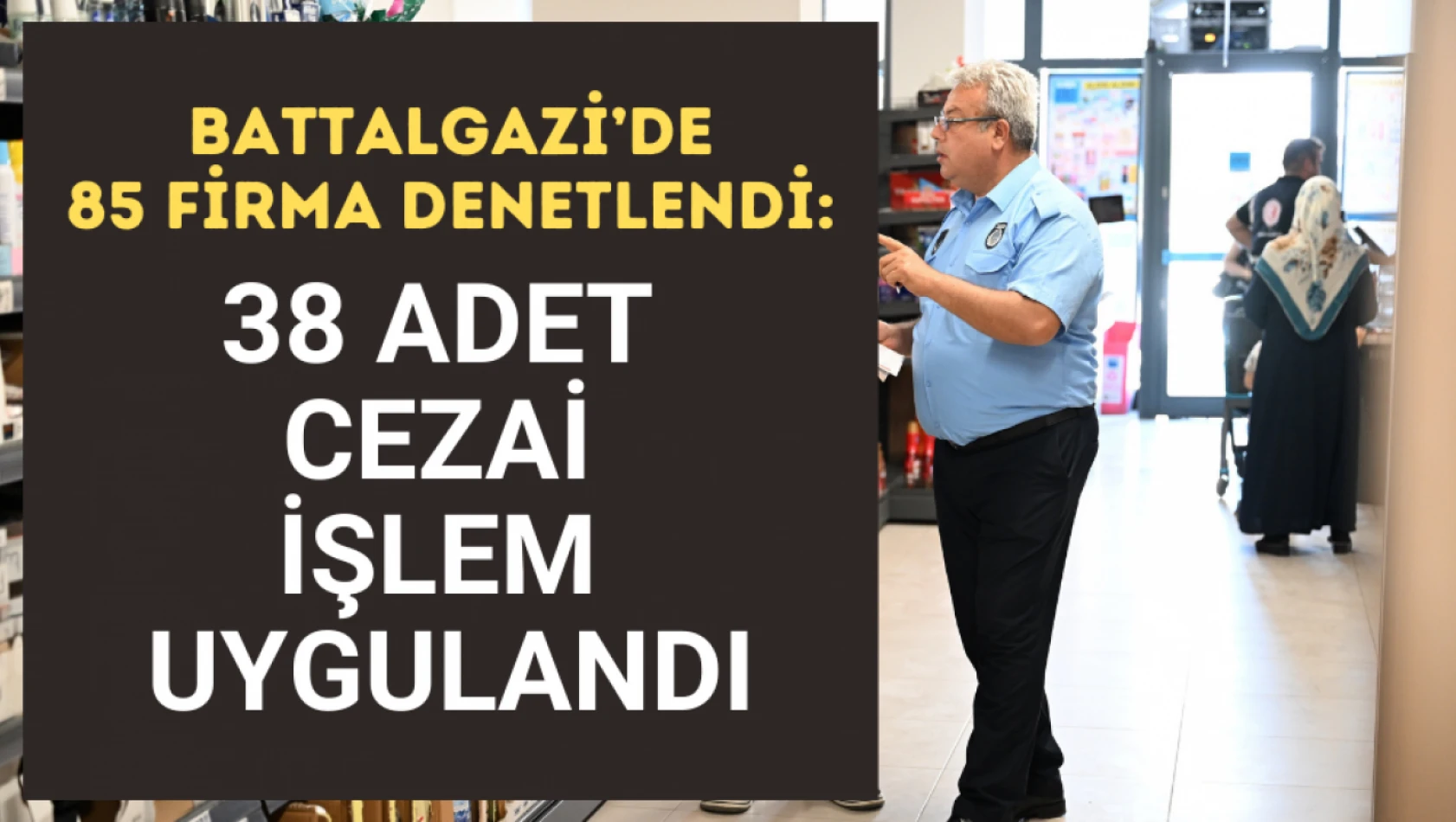 Battalgazi'de 85 firma denetlendi: 38 adet cezai işlem uygulandı