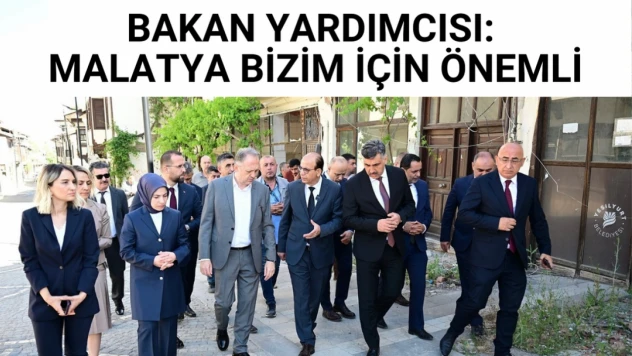 Bakan Yardımcısı: Malatya bizim için önemli