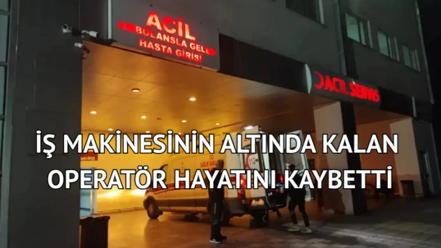 İş makinesinin altında kalan operatör hayatını kaybetti