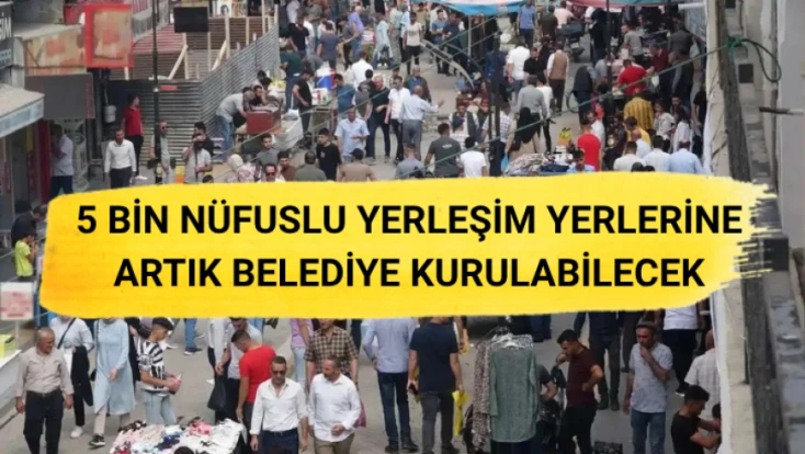 5 bin nüfuslu yerleşim yerlerine belediye kurulabilecek