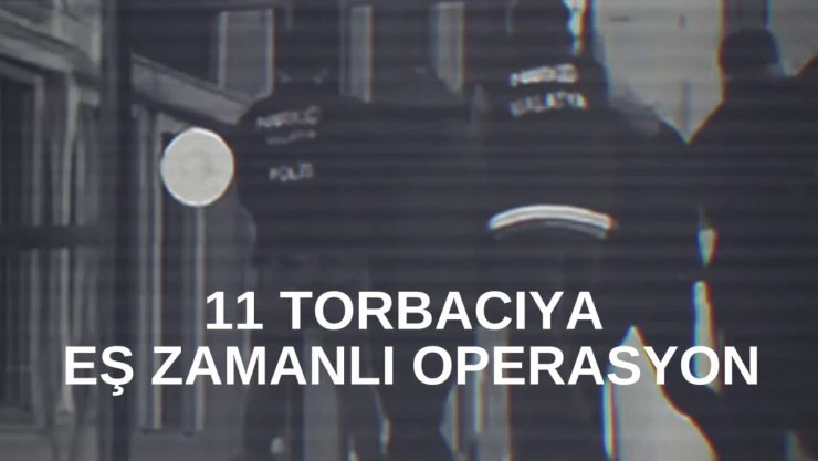 11 torbacıya eş zamanlı operasyon