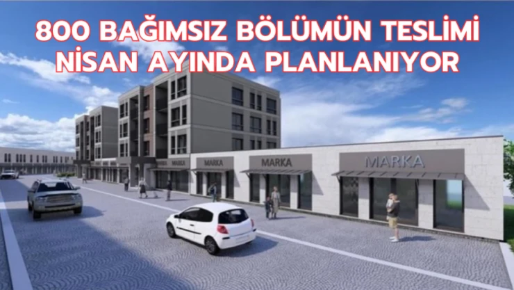 800 bağımsız bölümün teslimi nisan ayında planlanıyor