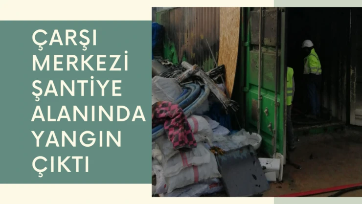 Çarşı merkezi şantiye alanında yangın çıktı