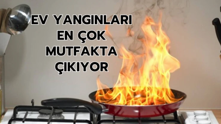 Ev yangınları en çok mutfakta çıkıyor!