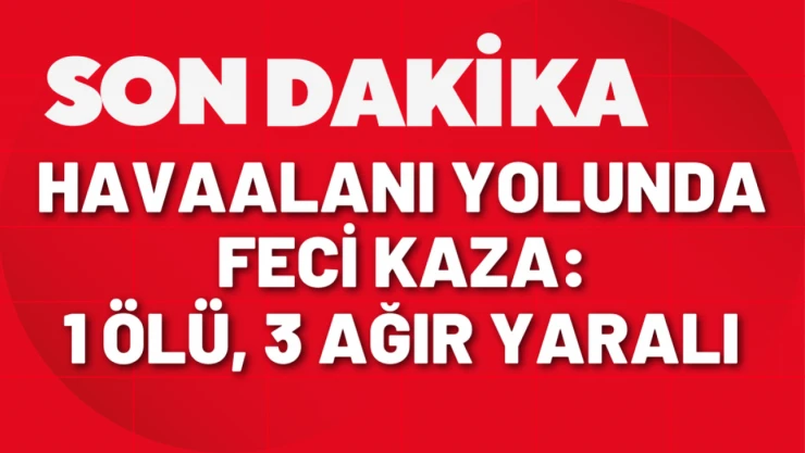 Havaalanı yolunda feci kaza: 1 ölü 3 ağır yaralı
