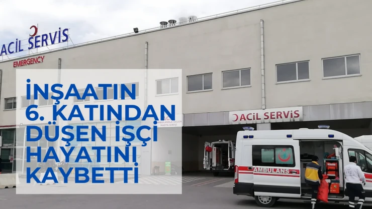 İnşaatın 6'ncı katından düşen işçi hayatını kaybetti