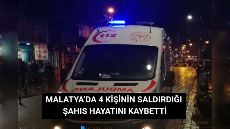 Malatya'da 4 kişinin saldırdığı şahıs hayatını kaybetti