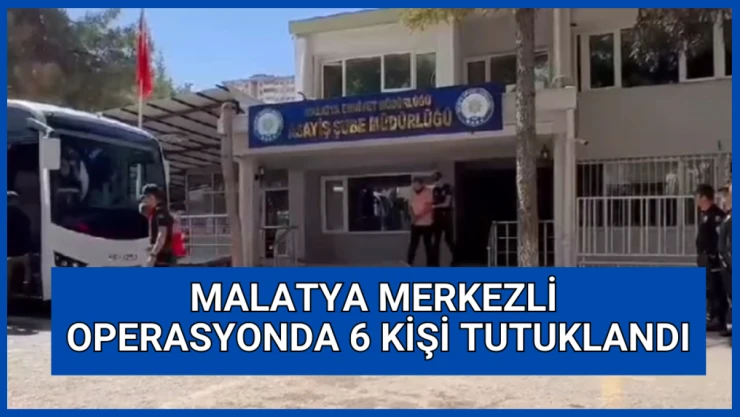 Malatya merkezli change operasyonunda 6 kişi tutuklandı