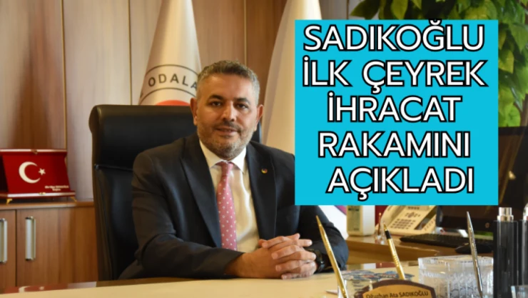 Sadıkoğlu, ilk çeyrek ihracat rakamını açıkladı