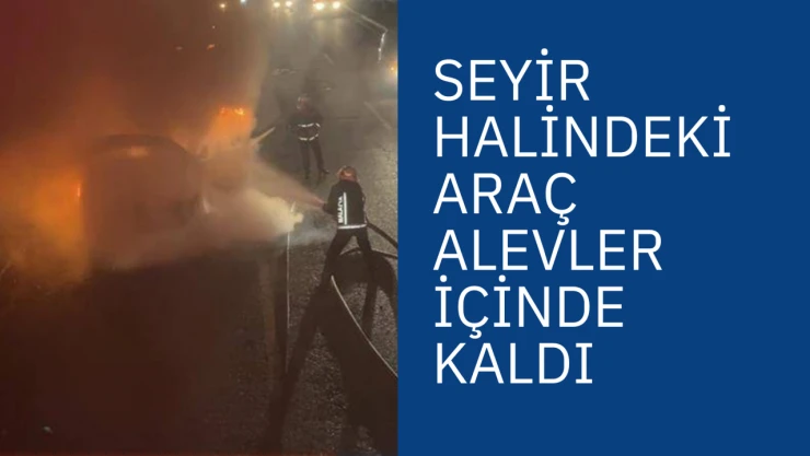 Seyir halindeki araç alevler içinde kaldı
