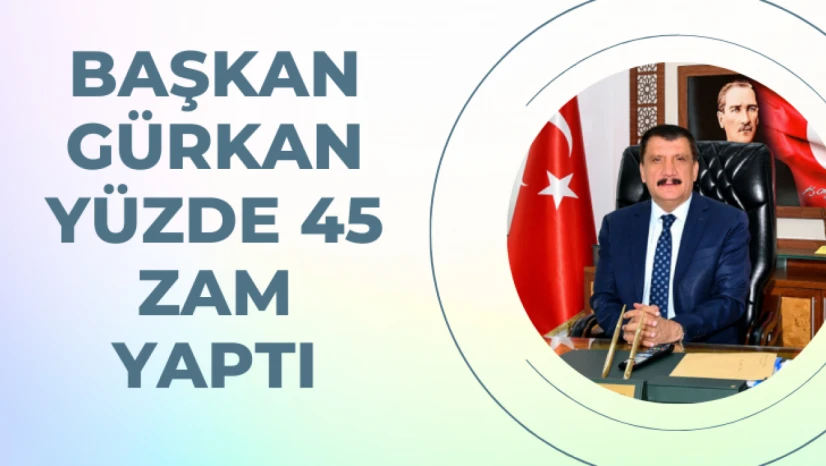 Gürkan yüzde 45 zam yaptı